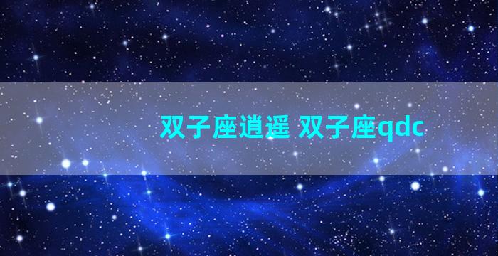双子座逍遥 双子座qdc